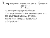 Государственные ценные бумаги (ГЦБ): - это форма существования государственного внутреннего долга; это долговые ценные бумаги, эмитентом которых выступает государство.