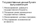 Государственные ценные бумаги выпускаются для. 1. Финансирования дефицита государственного бюджета; 2. Погашения ранее размещенных государственных займов; 3. Финансирования целевых программ; 4. Регулирование экономической активности.