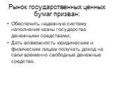 Рынок государственных ценных бумаг призван: Обеспечить надежную систему наполнения казны государства денежными средствами; Дать возможность юридическим и физическим лицам получать доход на свои временно свободные денежные средства.