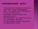 Инфляционный налог. В экономической литературе используется даже такой термин "инфляционный налог", это худший из всех видов налогов, так как в результате его применения страдают прежде всего физические лица с фиксированными или небольшими доходами (пенсионеры, инвалиды, государственные сл