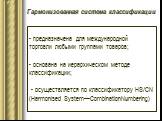 - предназначена для международной торговли любыми группами товаров; - основана на иерархическом методе классификации; - осуществляется по классификатору HS/CN (Harmonised System—CombinationNumbering). Гармонизованная система классификации