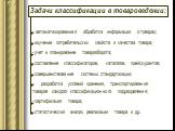 Задачи классификации в товароведении: - автоматизированная обработка информации о товарах; изучение потребительских свойств и качества товара; учет и планирование товарооборота; составление классификаторов, каталогов, прейскурантов; совершенствование системы стандартизации; разработка условий хранен