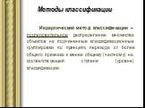 Иерархический метод классификации – последовательное распределение множества объектов на подчиненные классификационные группировки по принципу перехода от более общего признака к менее общему (частному) на соответствующей ступени (уровне) классификации. Методы классификации