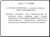 Группа F (F-terms ) 2. ФРАНКО ПЕРЕВОЗЧИК (... название пункта) FCA (Free Carrier, ФСА). Продавец выполнил свои обязательства по поставке после передачи всего товара, прошедшего таможенные формальности, под ответственность перевозчика, указанного покупателем, в указанном месте или пункте.