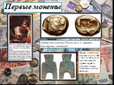 Первые монеты. Лидийская монета VI века до н. э. (трите, одна треть статера). Первые китайские монеты (около 500 г. до н.э.) делали из бронзы в форме орудий труда и раковин каури, служивших ранее деньгами.