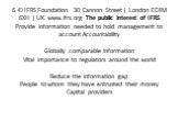 6 © IFRS Foundation. 30 Cannon Street | London EC4M 6XH | UK. www.ifrs.org The public interest of IFRS Provide information needed to hold management to account Accountability Globally comparable information Vital importance to regulators around the world Reduce the information gap People to whom the