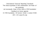 International Financial Reporting Standards The views expressed in this presentation are those of the presenter, not necessarily those of the IASB or IFRS Foundation Feedback on future agenda © IFRS Foundation. 30 Cannon Street | London EC4M 6XH | UK. www.ifrs.org