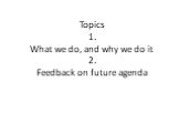 Topics 1. What we do, and why we do it 2. Feedback on future agenda