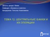 Тема 12. Центральные банки и их операции. Деньги, кредит, банки Кафедра «Финансы и налоги» Бондаренко Татьяна Николаевна