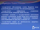 осуществляет обслуживание счетов бюджетов всех уровней бюджетной системы Российской Федерации; осуществляет эффективное управление золотовалютными резервами Банка России; принимает решение о государственной регистрации кредитных организаций, выдает кредитным организациям лицензии на осуществление ба