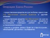 Операции Банка России: предоставление кредитов на срок не более одного года под обеспечение ценными бумагами и другими активами; предоставление кредитов без обеспечения на срок не более шести месяцев российским кредитным организациям, имеющим рейтинг не ниже установленного уровня; покупка и продажа 