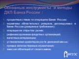 Основные инструменты и методы ДКП Банка России : процентные ставки по операциям Банка России; нормативы обязательных резервов, депонируемых в Банке России (резервные требования); операции на открытом рынке; рефинансирование кредитных организаций; валютные интервенции; установление ориентиров роста д