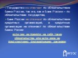 Государство не отвечает по обязательствам Банка России, так же, как и Банк России – по обязательствам государства; Банк России не отвечает по обязательствам кредитных организаций, а кредитные организации не отвечают по обязательствам Банка России если они не приняли на себя такие обязательства или е