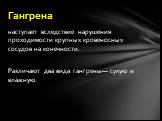 наступает вследствие нарушения проходимости крупных кровеносных сосудов на конечности. Раз­личают два вида гангрены— сухую и влажную. Гангрена