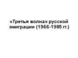 «Третья волна» русской эмиграции (1966-1985 гг.)