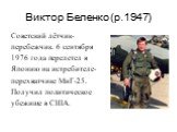 Виктор Беленко (р.1947). Советский лётчик-перебежчик. 6 сентября 1976 года перелетел в Японию на истребителе-перехватчике МиГ-25. Получил политическое убежище в США.
