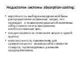 Недостатки системы absorption-costing: вероятность выбора некорректной базы распределения косвенных затрат, что приведет к искажению реальной величины себестоимости и установлению необоснованных цен; неоднозначность отнесения затрат к одной группе; невозможность применения для сравнительного анализа