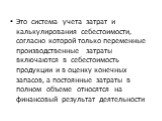 Это система учета затрат и калькулирования себестоимости, согласно которой только переменные производственные затраты включаются в себестоимость продукции и в оценку конечных запасов, а постоянные затраты в полном объеме относятся на финансовый результат деятельности