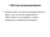 Метод калькулирования предполагает систему производственного учета, при которой определяются себестоимость продукции, а также издержки на единицу продукции