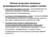 Можно выделить несколько разновидностей системы директ-костинг: классический директ-костинг – калькулирование по прямым (основным) затратам, которые в то же время являются переменными; система учета переменных затрат – калькулирование по переменным затратам, в которые входят прямые расходы и перемен