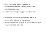 Это система учета затрат и калькулирования себестоимости с использованием нормативных (стандартных) затрат. В основе ее лежит принцип учета и контроля затрат в пределах установленных норм и нормативов и по отклонениям от них.