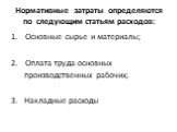 Нормативные затраты определяются по следующим статьям расходов: Основные сырье и материалы; Оплата труда основных производственных рабочих; 3. Накладные расходы