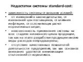 Недостатки системы standard-cost: зависимость системы от внешних условий: oт изменений в законодательстве, oт изменений цен поставщиков, oт влияния инфляции, oт осложняющих расчет нормативных затрат; · невозможность применения системы на всех стадиях жизненного цикла продукции, так как на этапе разр