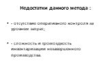 Недостатки данного метода : - отсутствие оперативного контроля за уровнем затрат; - сложность и громоздкость инвентаризации незавершенного производства.