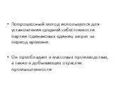 Попроцессный метод используется для установления средней себестоимости партии одинаковых единиц затрат за период времени. Он преобладает в массовых производствах, а также в добывающих отраслях промышленности