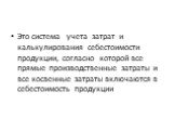 Это система учета затрат и калькулирования себестоимости продукции, согласно которой все прямые производственные затраты и все косвенные затраты включаются в себестоимость продукции