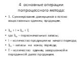 4 основные операции попроцессного метода: 1. Суммирование движущихся в потоке вещественных единиц продукции. Зпр + I = Зкп + Т, где Зпр – первоначальные запасы; I – количество продукции на начало периода; Зкп – запасы на конец периода; Т – количество единиц завершенной и переданной далее продукции.