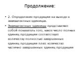 2. Определение продукции на выходе в эквивалентных единицах. Эквивалентные единицы представляют собой показатель того, какое число полных единиц продукции соответствует количеству полностью завершенных единиц продукции плюс количество частично завершенных единиц продукции