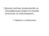 Данная система основывается на классификации затрат по способу отнесения на себестоимость: прямые и косвенные