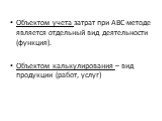 Объектом учета затрат при АВС-методе является отдельный вид деятельности (функция). Объектом калькулирования – вид продукции (работ, услуг)