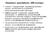 Основные достоинства АВС-метода: точное определение производственных затрат, возможность устранить непроизводительные расходы; эффективный механизм управления затратами и прибылью, позволяющий определить «вклад» каждого вида продукции, каждого клиента, каждой географической зоны в общий финансовый р