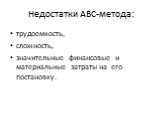 Недостатки ABC-метода: трудоемкость, сложность, значительные финансовые и материальные затраты на его постановку.