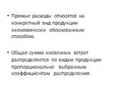 Прямые расходы относятся на конкретный вид продукции экономически обоснованным способом. Общая сумма косвенных затрат распределяется по видам продукции пропорционально выбранным коэффициентам распределения.