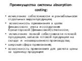 Преимущества системы absorption-costing: исчисление себестоимости и рентабельности отдельных видов продукции; возможность применения в целях финансового учета и составления бухгалтерской (финансовой) отчетности; ·исчисление полной себестоимости готовой продукции, запасов готовой продукции на складе 