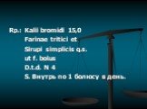 Rp.: Kalii bromidi 15,0 Farinae tritici et Sirupi simplicis q.s. ut f. bolus D.t.d. N 4 S. Внутрь по 1 болюсу в день.