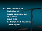 Rp.: Ferri lactatis 0,01 Boli albae et Aquae communis q.s. ut f. pilula D.t.d. N 20 S. Внутрь по 1 пилюле 2 раза в день.
