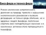 Биосфера и техносфера. Резкое увеличение антропогенного давления на природу привело к нарушению экологического равновесия и вызвало деградацию не только среды обитания, но и здоровья людей. Биосфера постепенно утратила свое господствующее значение и в населенных регионах стала превращаться в техносф