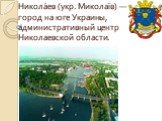 Никола́ев (укр. Миколаїв) — город на юге Украины, административный центр Николаевской области.