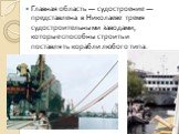 Главная область — судостроение — представлена в Николаеве тремя судостроительными заводами, которые способны строить и поставлять корабли любого типа.