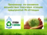 Программы по снижения воздействия токсичных отходов предприятий РБ «Отходы»