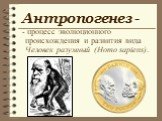 Антропогенез -. - процесс эволюционного происхождения и развития вида Человек разумный (Homo sapiens).