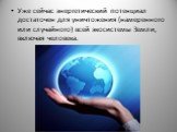 Уже сейчас энергетический потенциал достаточен для уничтожения (намеренного или случайного) всей экосистемы Земли, включая человека.