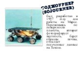Соджоурнер (Sojourner). был разработан в 1997 году для работы на Марсе. Перемещаясь по поверхности планеты, аппарат фотографирует местность, берет образцы почвы, отсылает полученные данные на Землю.