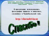 В презентации использовались фотографии природы и животных, сделанные в Чернобыльской зоне. http://chornobyl.in.ua Спасибо ! Презентация может быть дополнена Вашими ВЫВОДАМИ, ФОТО, КОММЕНТАРИЯМИ в зависимости от целей и задач использования. Удачи!…