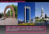 Столица Туркменистана. Ашхабад (Ашгабат). Столица и самый большой город Туркмении, чье название можно перевести как "Город любви", находится в юго-западной части страны, в обширном оазисе, лежащем в предгорьях Копетдага, на самом краю знойной пустыни.