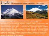 Эльбрус - самая высокая вершина Кавказских гор и России. Эльбрус - это молодой вулкан, имеющий коническую форму с диаметром основания около 18 км. Его относительная высота достигает 2500 м. Вулканический массив имеет две вершины: западную ( 5642 м.) и восточную ( 5621 м.) с седловиной на высоте 5322
